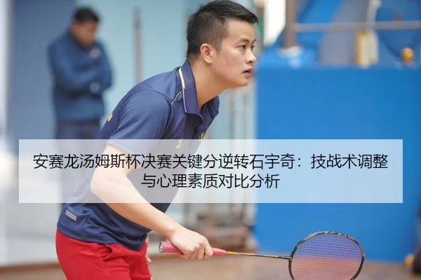 安赛龙汤姆斯杯决赛关键分逆转石宇奇：技战术调整与心理素质对比分析