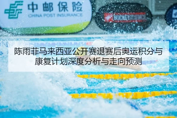 陈雨菲马来西亚公开赛退赛后奥运积分与康复计划深度分析与走向预测