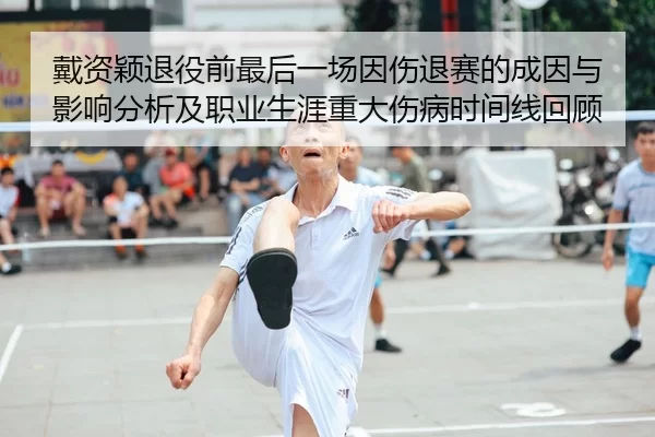 戴资颖退役前最后一场因伤退赛的成因与影响分析及职业生涯重大伤病时间线回顾