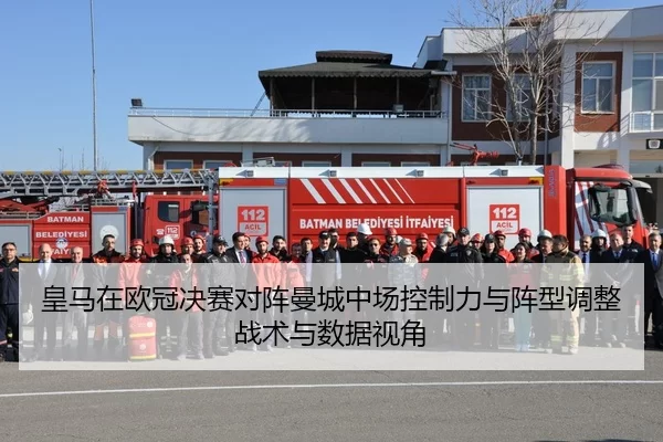 皇马在欧冠决赛对阵曼城中场控制力与阵型调整战术与数据视角
