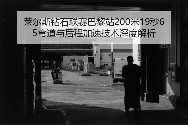 莱尔斯钻石联赛巴黎站200米19秒65弯道与后程加速技术深度解析