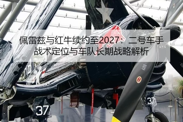 佩雷兹与红牛续约至2027：二号车手战术定位与车队长期战略解析