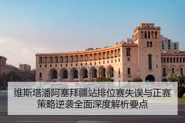 维斯塔潘阿塞拜疆站排位赛失误与正赛策略逆袭全面深度解析要点