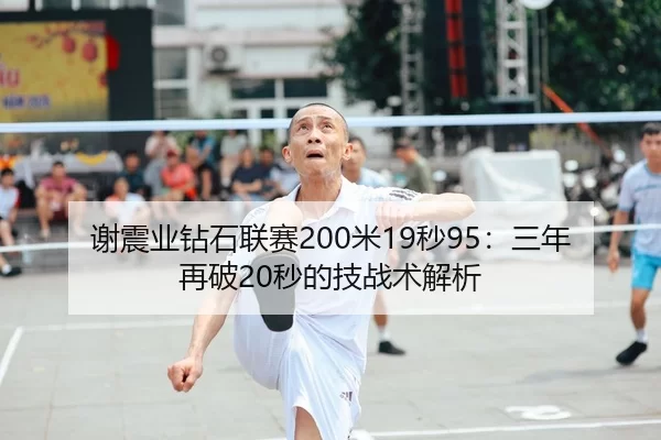 谢震业钻石联赛200米19秒95：三年再破20秒的技战术解析