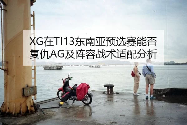 XG在TI13东南亚预选赛能否复仇AG及阵容战术适配分析