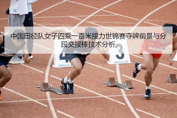 中国田径队女子四乘一百米接力世锦赛夺牌前景与分段交接棒技术分析