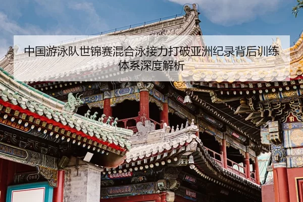 中国游泳队世锦赛混合泳接力打破亚洲纪录背后训练体系深度解析