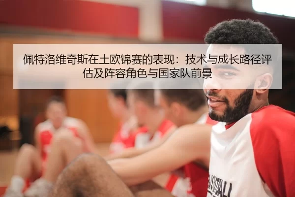 佩特洛维奇斯在土欧锦赛的表现：技术与成长路径评估及阵容角色与国家队前景