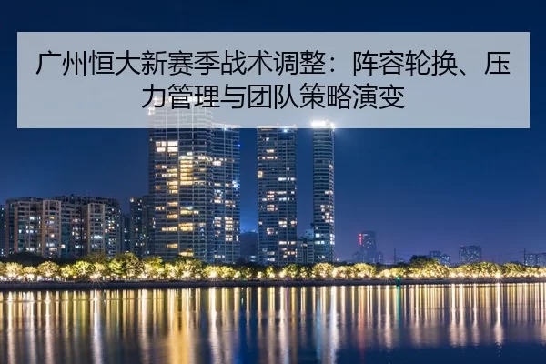 广州恒大新赛季战术调整：阵容轮换、压力管理与团队策略演变
